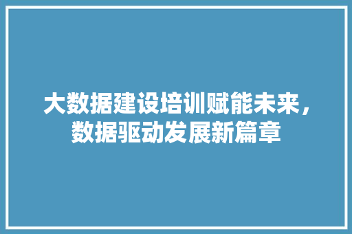 大数据建设培训赋能未来，数据驱动发展新篇章