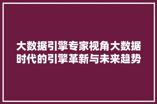 大数据引擎专家视角大数据时代的引擎革新与未来趋势
