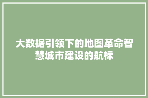 大数据引领下的地图革命智慧城市建设的航标