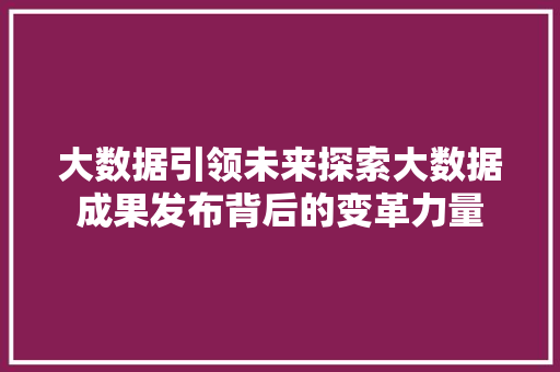 大数据引领未来探索大数据成果发布背后的变革力量