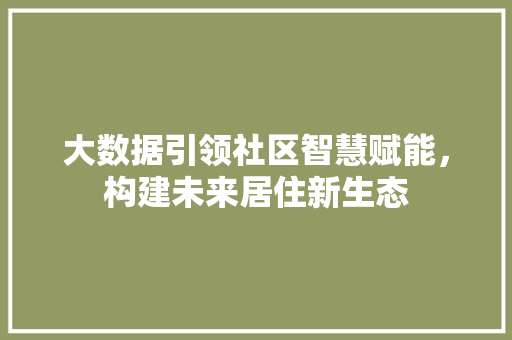 大数据引领社区智慧赋能，构建未来居住新生态