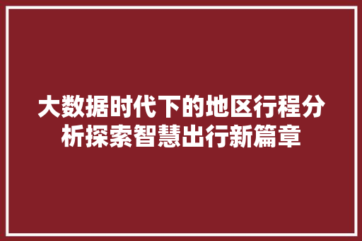 大数据时代下的地区行程分析探索智慧出行新篇章