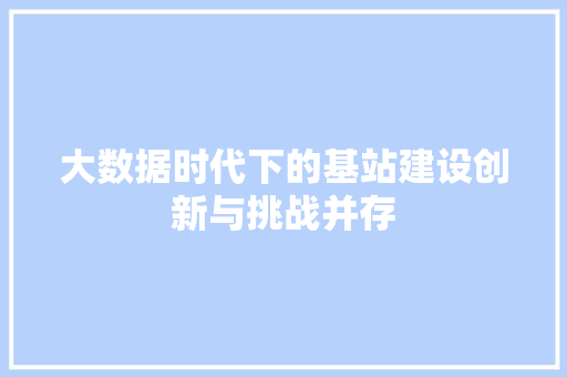大数据时代下的基站建设创新与挑战并存