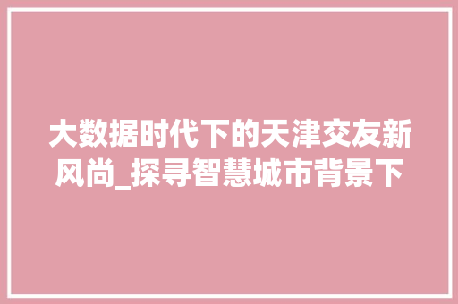 大数据时代下的天津交友新风尚_探寻智慧城市背景下的社交变革
