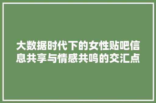 大数据时代下的女性贴吧信息共享与情感共鸣的交汇点 服务器/数据库