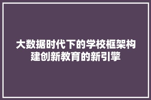 大数据时代下的学校框架构建创新教育的新引擎