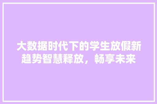 大数据时代下的学生放假新趋势智慧释放，畅享未来 服务器/数据库