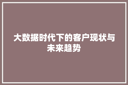 大数据时代下的客户现状与未来趋势