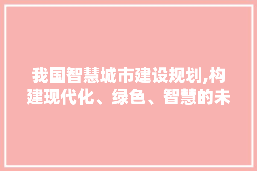 我国智慧城市建设规划,构建现代化、绿色、智慧的未来城市