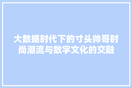 大数据时代下的寸头帅哥时尚潮流与数字文化的交融