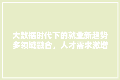 大数据时代下的就业新趋势多领域融合，人才需求激增