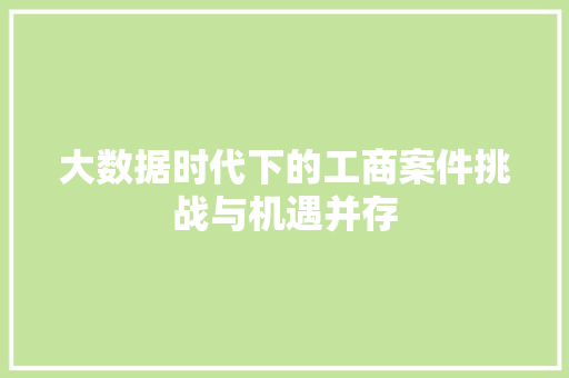 大数据时代下的工商案件挑战与机遇并存