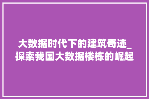 大数据时代下的建筑奇迹_探索我国大数据楼栋的崛起与发展