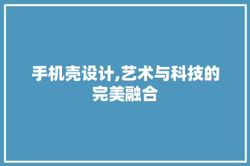 手机壳设计,艺术与科技的完美融合 手机壳设计,艺术与科技的完美融合 友链在线