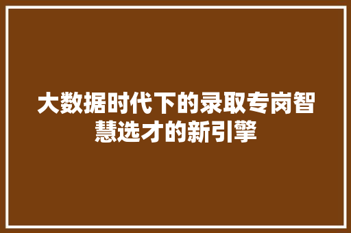 大数据时代下的录取专岗智慧选才的新引擎