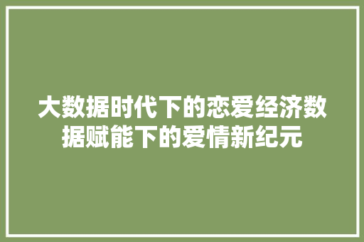 大数据时代下的恋爱经济数据赋能下的爱情新纪元