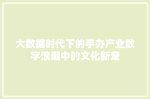 大数据时代下的手办产业数字浪潮中的文化新宠