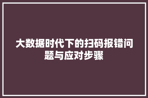 大数据时代下的扫码报错问题与应对步骤 Web前端