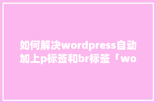 如何解决wordpress自动加上p标签和br标签「wordpress 7b2」 如何解决wordpress自动加上p标签和br标签「wordpress 7b2」 WordPress教程