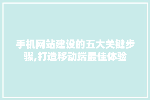 手机网站建设的五大关键步骤,打造移动端最佳体验