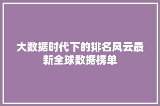 大数据时代下的排名风云最新全球数据榜单