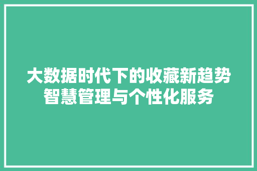 大数据时代下的收藏新趋势智慧管理与个性化服务