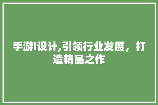 手游i设计,引领行业发展，打造精品之作