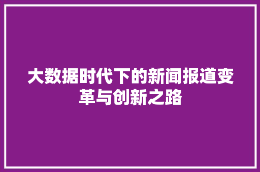 大数据时代下的新闻报道变革与创新之路