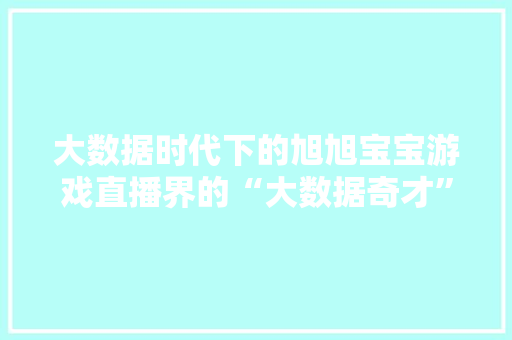 大数据时代下的旭旭宝宝游戏直播界的“大数据奇才”