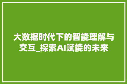 大数据时代下的智能理解与交互_探索AI赋能的未来