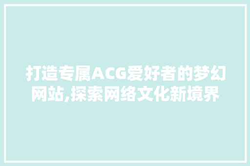 打造专属ACG爱好者的梦幻网站,探索网络文化新境界