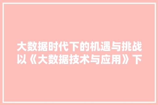 大数据时代下的机遇与挑战以《大数据技术与应用》下册答案为视角