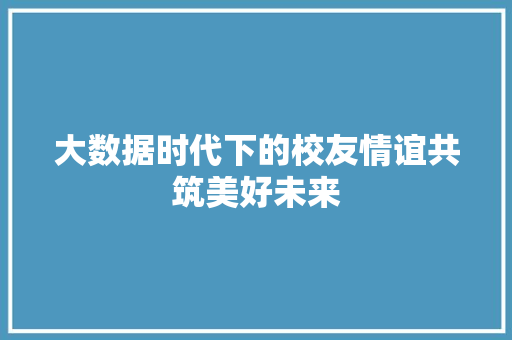 大数据时代下的校友情谊共筑美好未来