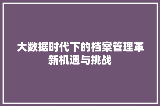 大数据时代下的档案管理革新机遇与挑战