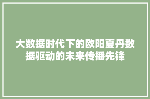 大数据时代下的欧阳夏丹数据驱动的未来传播先锋