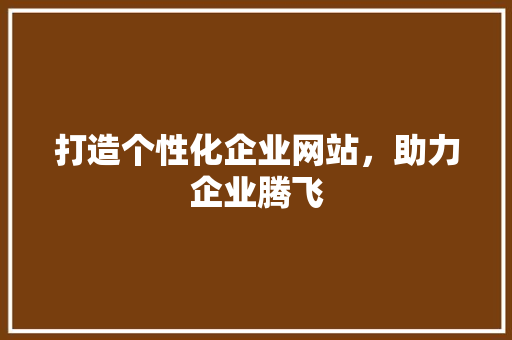 打造个性化企业网站，助力企业腾飞