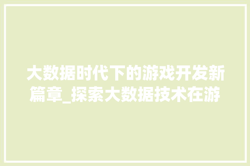 大数据时代下的游戏开发新篇章_探索大数据技术在游戏产业中的应用