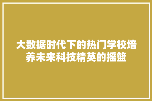 大数据时代下的热门学校培养未来科技精英的摇篮