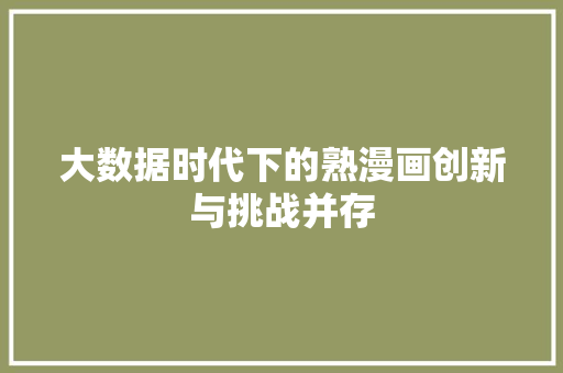 大数据时代下的熟漫画创新与挑战并存