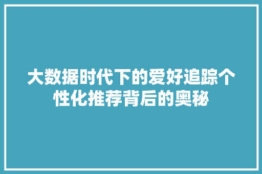 大数据时代下的爱好追踪个性化推荐背后的奥秘