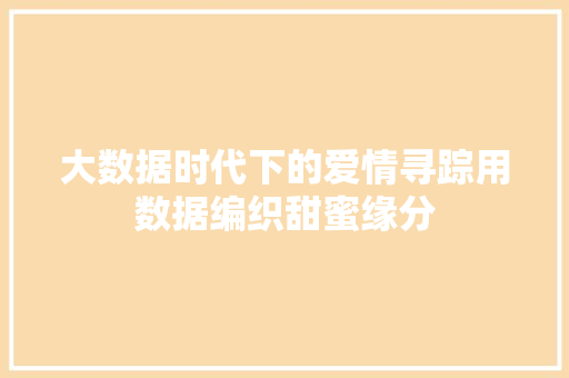 大数据时代下的爱情寻踪用数据编织甜蜜缘分