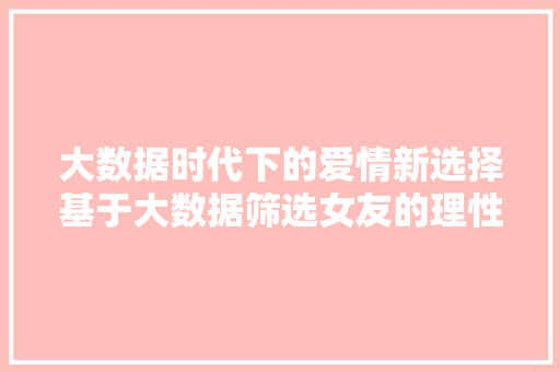 大数据时代下的爱情新选择基于大数据筛选女友的理性分析