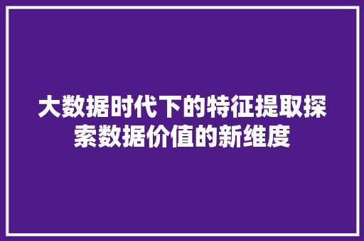 大数据时代下的特征提取探索数据价值的新维度