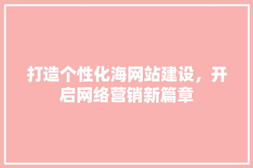 打造个性化海网站建设，开启网络营销新篇章
