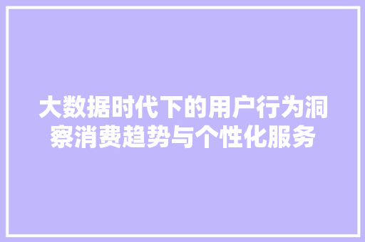 大数据时代下的用户行为洞察消费趋势与个性化服务