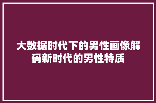大数据时代下的男性画像解码新时代的男性特质