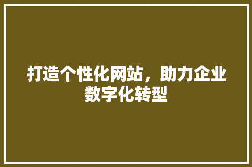打造个性化网站，助力企业数字化转型
