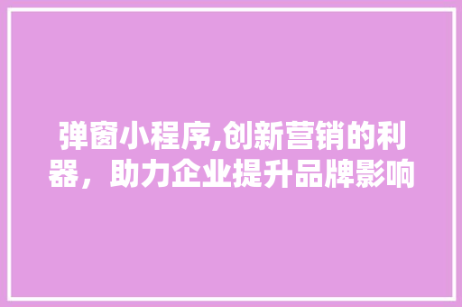 弹窗小程序,创新营销的利器，助力企业提升品牌影响力