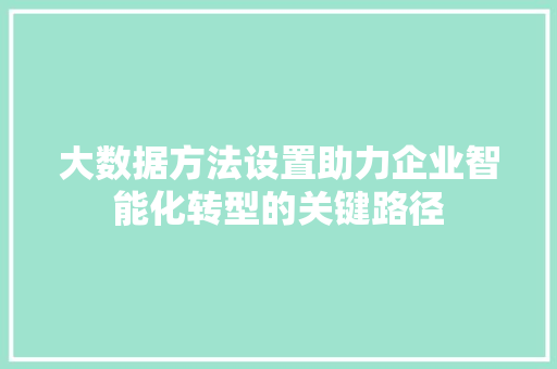 大数据方法设置助力企业智能化转型的关键路径