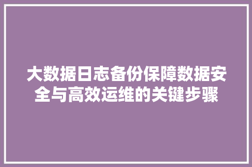 大数据日志备份保障数据安全与高效运维的关键步骤 建站教程